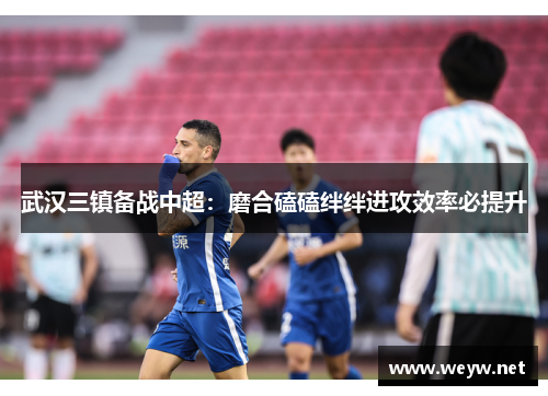 武汉三镇备战中超：磨合磕磕绊绊进攻效率必提升