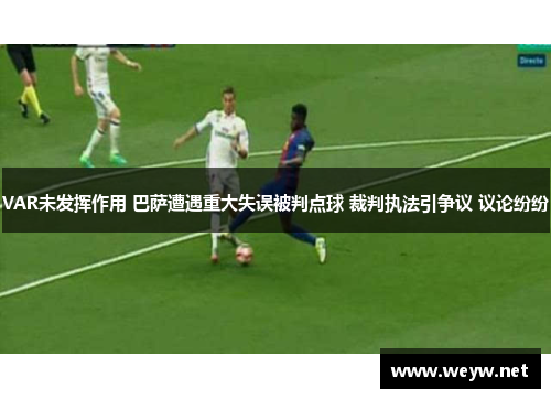 VAR未发挥作用 巴萨遭遇重大失误被判点球 裁判执法引争议 议论纷纷